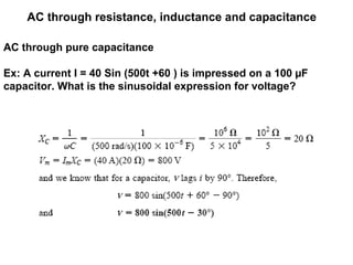 AC through resistance, inductance and capacitance
AC through pure capacitance
Ex: A current I = 40 Sin (500t +60 ) is impressed on a 100 µF
capacitor. What is the sinusoidal expression for voltage?
 