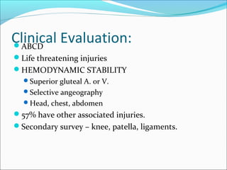 Clinical Evaluation:ABCD
Life threatening injuries
HEMODYNAMIC STABILITY
Superior gluteal A. or V.
Selective angeography
Head, chest, abdomen
57% have other associated injuries.
Secondary survey – knee, patella, ligaments.
 