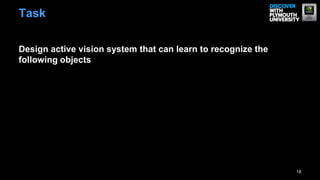 Task

Design active vision system that can learn to recognize the
following objects




                                                              18
 