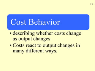 3 -2
Cost Behavior
• describing whether costs change
as output changes
• Costs react to output changes in
many different ways.
 