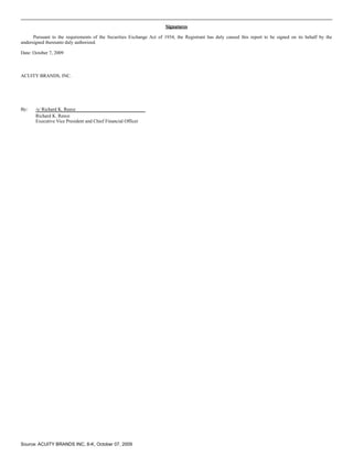 Signatures

      Pursuant to the requirements of the Securities Exchange Act of 1934, the Registrant has duly caused this report to be signed on its behalf by the
undersigned thereunto duly authorized.

Date: October 7, 2009



ACUITY BRANDS, INC.




By:    /s/ Richard K. Reece
       Richard K. Reece
       Executive Vice President and Chief Financial Officer




Source: ACUITY BRANDS INC, 8-K, October 07, 2009
 