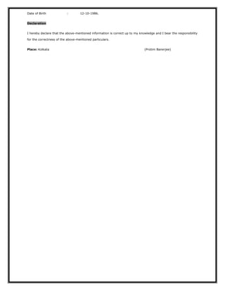 Date of Birth : 12-10-1986.
Declaration
I hereby declare that the above-mentioned information is correct up to my knowledge and I bear the responsibility
for the correctness of the above-mentioned particulars.
Place: Kolkata (Protim Banerjee)
 