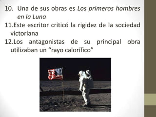 10. Una de sus obras es Los primeros hombres
     en la Luna
11.Este escritor criticó la rigidez de la sociedad
  victoriana
12.Los antagonistas de su principal obra
  utilizaban un “rayo calorífico”
 