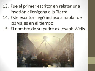 13. Fue el primer escritor en relatar una
    invasión alienígena a la Tierra
14. Este escritor llegó incluso a hablar de
    los viajes en el tiempo
15. El nombre de su padre es Joseph Wells
 