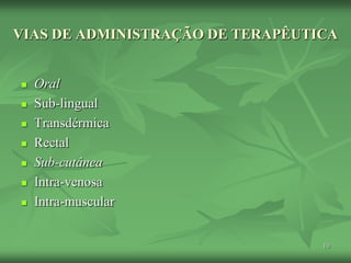 10
VIAS DE ADMINISTRAÇÃO DE TERAPÊUTICA
 Oral
 Sub-lingual
 Transdérmica
 Rectal
 Sub-cutânea
 Intra-venosa
 Intra-muscular
 