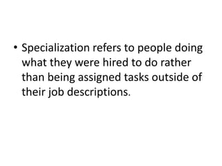 • Specialization refers to people doing
what they were hired to do rather
than being assigned tasks outside of
their job descriptions.
 