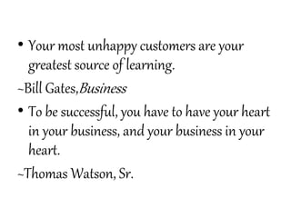 • Your most unhappy customers are your
greatest source of learning.
~Bill Gates,Business
• To be successful, you have to have your heart
in your business, and your business in your
heart.
~Thomas Watson, Sr.
 