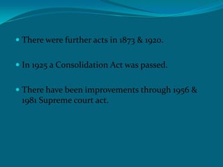  There were further acts in 1873 & 1920.
 In 1925 a Consolidation Act was passed.
 There have been improvements through 1956 &
1981 Supreme court act.
 