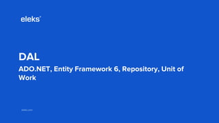 eleks.comeleks.com
DAL
ADO.NET, Entity Framework 6, Repository, Unit of
Work
 