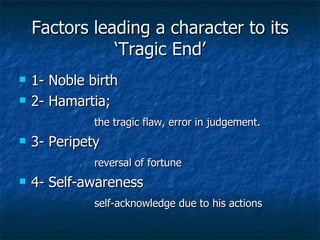 Factors leading a character to its ‘Tragic End’ 1- Noble birth 2- Hamartia; the tragic flaw, error in judgement. 3- Peripety reversal of fortune 4- Self-awareness  self-acknowledge due to his actions 