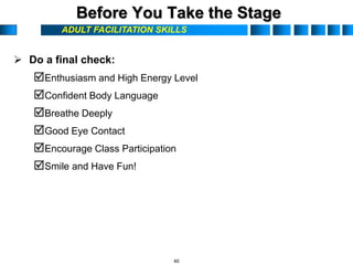 ADULT FACILITATION SKILLS
Before You Take the Stage
 Do a final check:
Enthusiasm and High Energy Level
Confident Body Language
Breathe Deeply
Good Eye Contact
Encourage Class Participation
Smile and Have Fun!
40
 