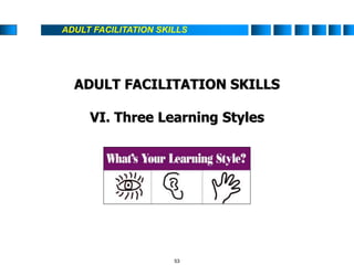 ADULT FACILITATION SKILLS
ADULT FACILITATION SKILLS
VI. Three Learning Styles
53
 