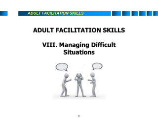 ADULT FACILITATION SKILLS
ADULT FACILITATION SKILLS
VIII. Managing Difficult
Situations
71
 