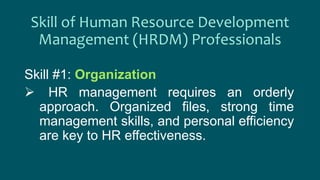 Skill of Human Resource Development
Management (HRDM) Professionals
Skill #1: Organization
 HR management requires an orderly
approach. Organized files, strong time
management skills, and personal efficiency
are key to HR effectiveness.
 