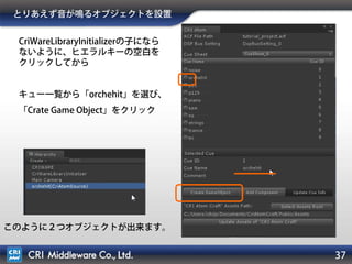 37
Unityで音を再生する準備
• Initializerを追加
‒ ADX2の初期化処理を行うためのオブジェクト
Criate CRIWARE Library Initializerをクリック
CriWareLibraryInitializerオブジェクトが出来ます。
ランタイムライブラリの設定で
発音数、インゲームプレビュー設定、
サーバー周期(FPS)など設定できます。
 