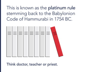 This is known as the platinum rule
stemming back to the Babylonion
Code of Hammurabi in 1754 BC.
Think doctor, teacher or priest.
 