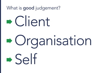 What is good judgement?
Client
Organisation
Self
 