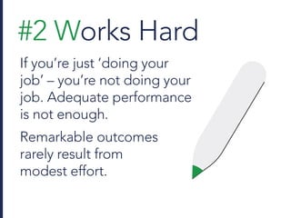 #2 Works Hard
If you’re just ‘doing your
job’ – you’re not doing your
job. Adequate performance
is not enough.
Remarkable outcomes
rarely result from
modest effort.
 