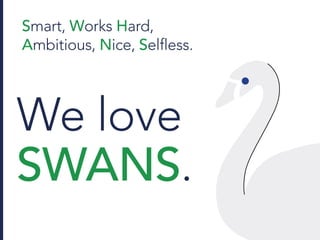 Smart, Works Hard,
Ambitious, Nice, Selfless.
We love
SWANS.
 