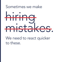 Sometimes we make
We need to react quicker
to these.
hiring
mistakes.
 