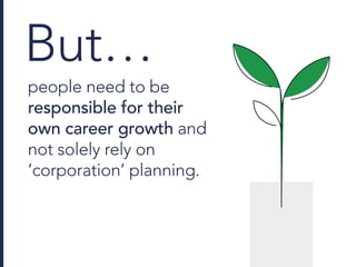 But…
people need to be
responsible for their
own career growth and
not solely rely on
‘corporation’ planning.
 