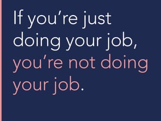 If you’re just
doing your job,
you’re not doing
your job.
 