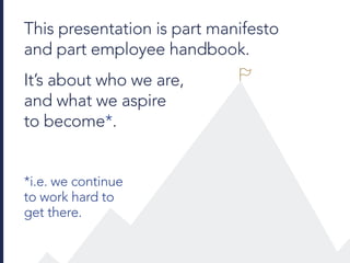 *i.e. we continue
to work hard to
get there.
This presentation is part manifesto
and part employee handbook.
It’s about who we are,
and what we aspire
to become*.
 