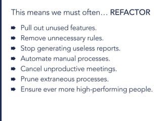 This means we must often… REFACTOR
Pull out unused features.
Remove unnecessary rules.
Stop generating useless reports.
Automate manual processes.
Cancel unproductive meetings.
Prune extraneous processes.
Ensure ever more high-performing people.
 