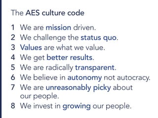 The AES culture code
We are mission driven.
We challenge the status quo.
Values are what we value.
We get better results.
We are radically transparent.
We believe in autonomy not autocracy.
We are unreasonably picky about
our people.
We invest in growing our people.
1
2
3
4
5
6
7
8
 