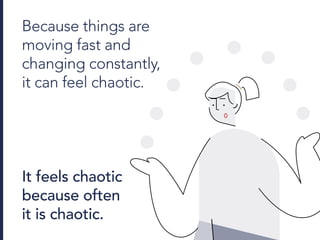 Because things are
moving fast and
changing constantly,
it can feel chaotic.
It feels chaotic
because often
it is chaotic.
 