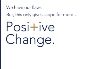 We have our flaws.
But, this only gives scope for more…
Posi+ive
Change.
 