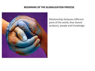 BEGINNING OF THE GLOBALIZATION PROCESS
Relationships between different
parts of the world, that shared
products, people and knowledge.
 