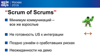 “Scrum of Scrums”
Минимум коммуникаций –
все же взрослые
Не готовность US к интеграции ↔
Поздно узнаѐм о сработавших рисках
Неожиданности на демо
 