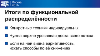 Итоги по функциональной
распределѐнности
Конкретные техники индивидуальны
Нужна верхне уровневая доска всего потока
Если на ней видна вариативность,
искать способы по еѐ снижению
 