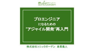 プロエンジニア
になるための
“アジャイル開発”再入門
株式会社ソニックガーデン　倉貫義人
 