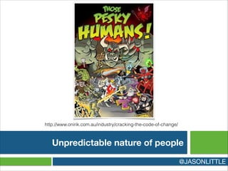 Unpredictable nature of people
@JASONLITTLE
http://www.onirik.com.au/industry/cracking-the-code-of-change/
 