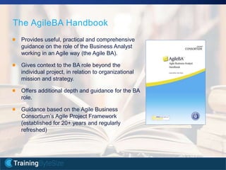 11apmg-international.com
The AgileBA Handbook
Provides useful, practical and comprehensive
guidance on the role of the Business Analyst
working in an Agile way (the Agile BA).
Gives context to the BA role beyond the
individual project, in relation to organizational
mission and strategy.
Offers additional depth and guidance for the BA
role.
Guidance based on the Agile Business
Consortium’s Agile Project Framework
(established for 20+ years and regularly
refreshed)
 