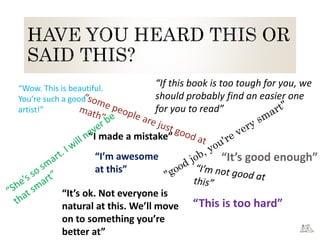 “I’m awesome
at this”
“I made a mistake”
“It’s ok. Not everyone is
natural at this. We’ll move
on to something you’re
better at”
“If this book is too tough for you, we
should probably find an easier one
for you to read”
“Wow. This is beautiful.
You’re such a good
artist!”
“This is too hard”
“It’s good enough”
 