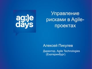 Управление
  рисками в Agile-
     проектах


Алексей Пикулев
Директор, Agile Technologies
  (Екатеринбург)
 