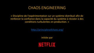 CHAOS ENGINEERING
« Discipline de l'expérimentation sur un système distribué afin de
renforcer la confiance dans la capacité du système à résister à des
conditions turbulentes en production. »
http://principlesofchaos.org/
initiée par
 