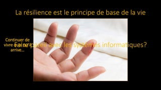 La résilience est le principe de base de la vie
Faire pareil avec les systèmes informatiques?
Continuer de
vivre quoi qu’il
arrive…
 