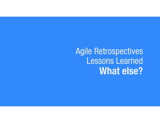 Agile Retrospectives
Lessons Learned
What else?
 