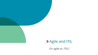 Agile and ITIL
Or agile vs. ITIL?
 