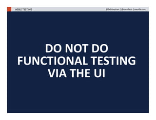 DO NOT DO
FUNCTIONAL TESTING
VIA THE UI
AGILE TESTING @fadistephan | @excellaco | excella.com
 