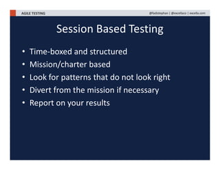 AGILE TESTING @fadistephan | @excellaco | excella.com
Session Based Testing
• Time-boxed and structured
• Mission/charter based
• Look for patterns that do not look right
• Divert from the mission if necessary
• Report on your results
 