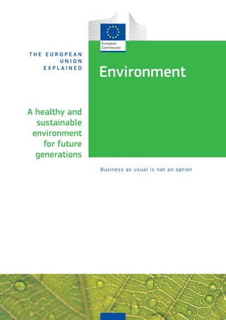 Environment 
T h e E u r o p e a n 
U n i o n 
e x p l a i n e d 
Business as usual is not an option 
A healthy and 
sustainable 
environment 
for future 
generations 
 