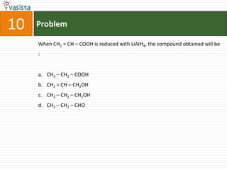 Problem10When CH2 = CH – COOH is reduced with LiAIH4, the compound obtained will be :  CH3 – CH2 – COOHCH2 = CH – CH2OHCH3 – CH2 – CH2OHCH3 – CH2 – CHO