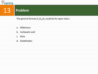 Problem13The general formula CnH2nO2 could be for open chain ;  DilketonesCarboxylic acid DiolsDialdehydes