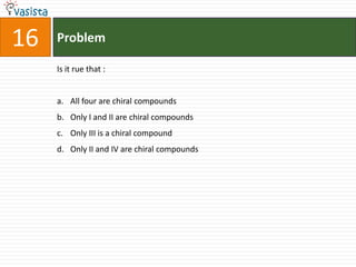 Problem16Is it rue that :  All four are chiral compounds Only I and II are chiral compounds Only III is a chiral compound Only II and IV are chiral compounds 