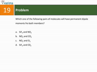 Problem19Which one of the following pairs of molecules will have permanent dipole moments fro both members?  SiF4 and NO2NO2 and CO2NO2 and O3SiF4 and CO2